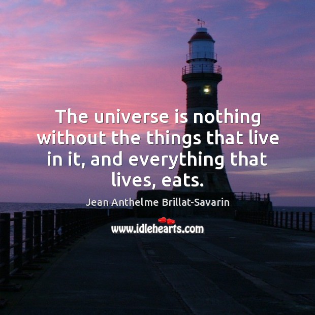 The universe is nothing without the things that live in it, and Jean Anthelme Brillat-Savarin Picture Quote