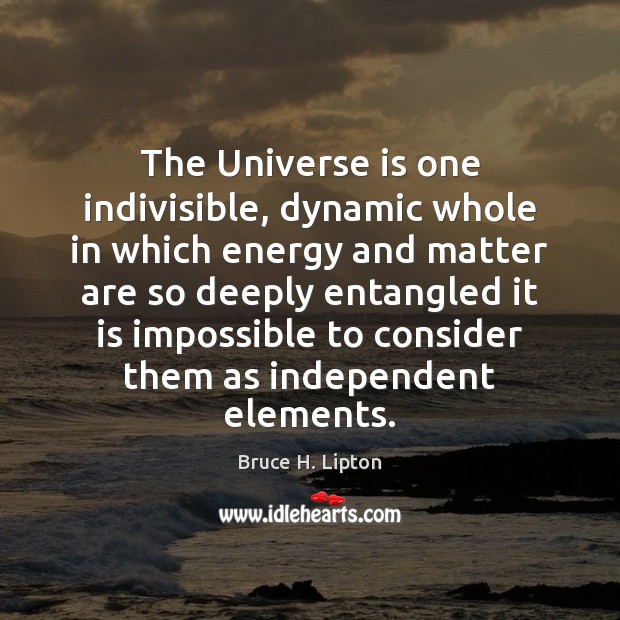 The Universe is one indivisible, dynamic whole in which energy and matter Bruce H. Lipton Picture Quote