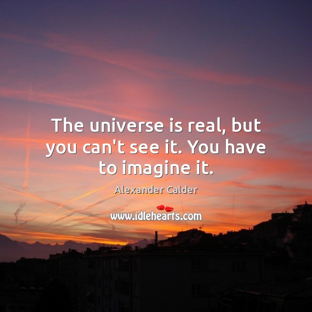 The universe is real, but you can’t see it. You have to imagine it. Alexander Calder Picture Quote