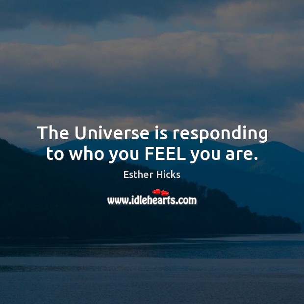 The Universe is responding to who you FEEL you are. Image