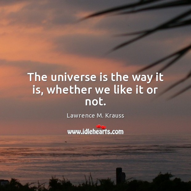 The universe is the way it is, whether we like it or not. Lawrence M. Krauss Picture Quote