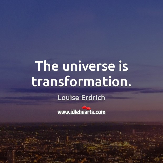 The universe is transformation. Image