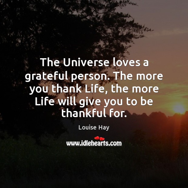 The Universe loves a grateful person. The more you thank Life, the Image