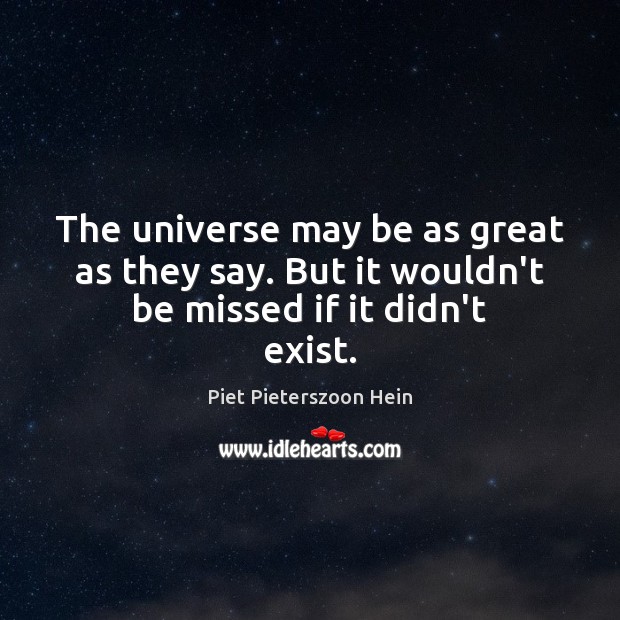 The universe may be as great as they say. But it wouldn’t be missed if it didn’t exist. Piet Pieterszoon Hein Picture Quote