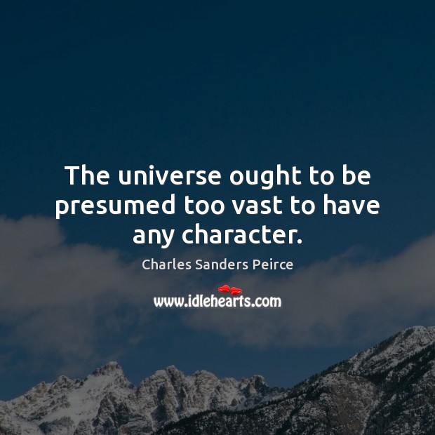 The universe ought to be presumed too vast to have any character. Charles Sanders Peirce Picture Quote