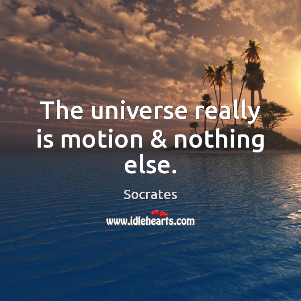 The universe really is motion & nothing else. Socrates Picture Quote