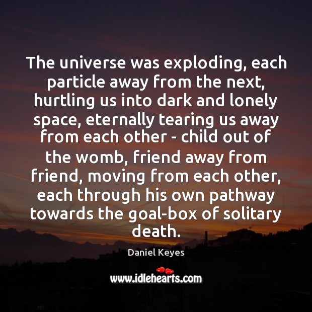 The universe was exploding, each particle away from the next, hurtling us Daniel Keyes Picture Quote