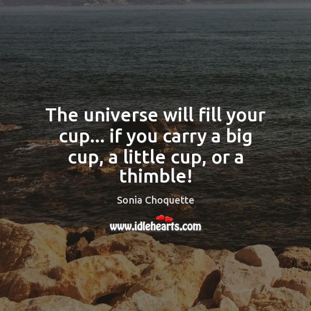 The universe will fill your cup… if you carry a big cup, a little cup, or a thimble! Sonia Choquette Picture Quote