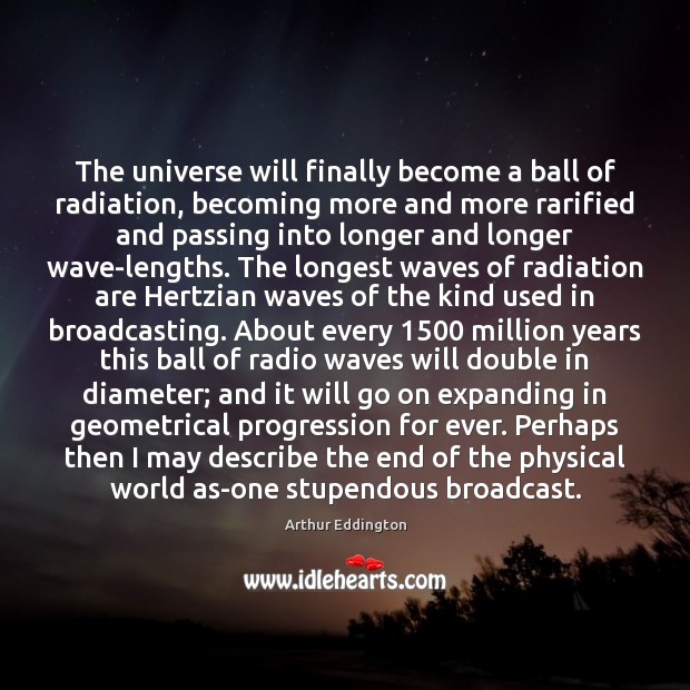 The universe will finally become a ball of radiation, becoming more and Arthur Eddington Picture Quote