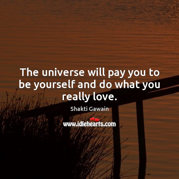 The universe will pay you to be yourself and do what you really love. Shakti Gawain Picture Quote