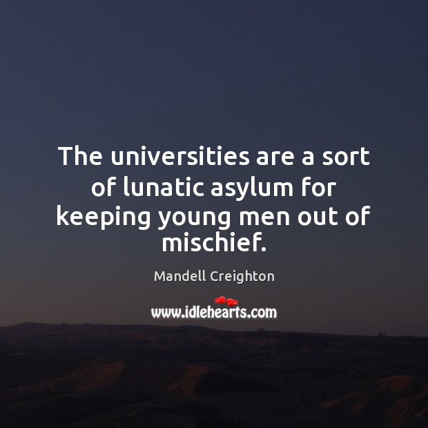 The universities are a sort of lunatic asylum for keeping young men out of mischief. Mandell Creighton Picture Quote