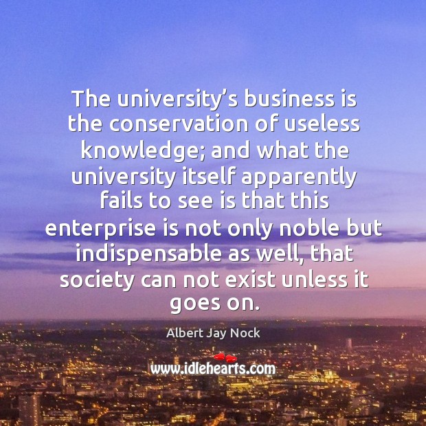 The university’s business is the conservation of useless knowledge; and what the university Albert Jay Nock Picture Quote