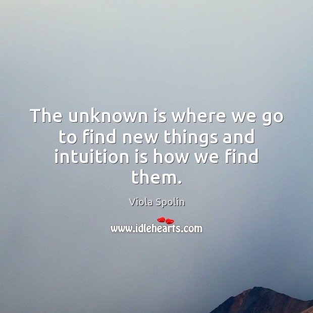 The unknown is where we go to find new things and intuition is how we find them. Viola Spolin Picture Quote