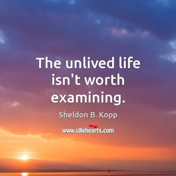 The unlived life isn’t worth examining. Sheldon B. Kopp Picture Quote