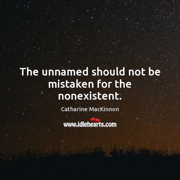 The unnamed should not be mistaken for the nonexistent. Catharine MacKinnon Picture Quote
