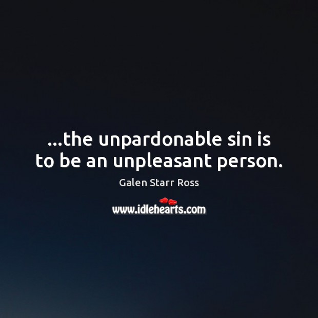 …the unpardonable sin is to be an unpleasant person. Galen Starr Ross Picture Quote