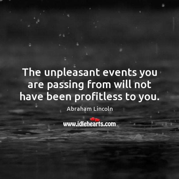 The unpleasant events you are passing from will not have been profitless to you. Abraham Lincoln Picture Quote