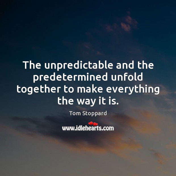 The unpredictable and the predetermined unfold together to make everything the way it is. Tom Stoppard Picture Quote