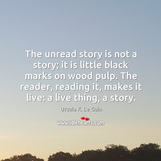 The unread story is not a story; it is little black marks on wood pulp. Ursula K. Le Guin Picture Quote