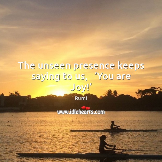 The unseen presence keeps saying to us,   ‘You are Joy!’ Rumi Picture Quote