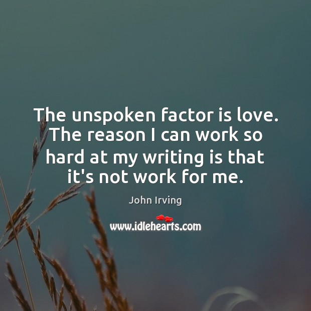 The unspoken factor is love. The reason I can work so hard John Irving Picture Quote
