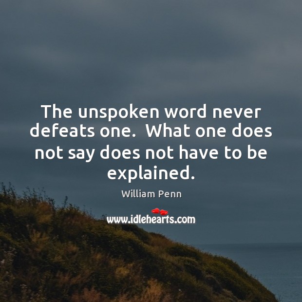 The unspoken word never defeats one.  What one does not say does not have to be explained. William Penn Picture Quote