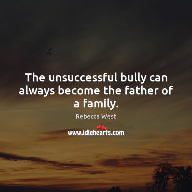 The unsuccessful bully can always become the father of a family. Rebecca West Picture Quote
