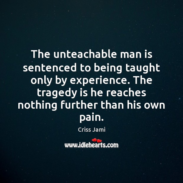 The unteachable man is sentenced to being taught only by experience. The Image