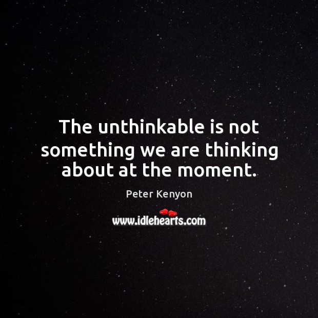 The unthinkable is not something we are thinking about at the moment. Peter Kenyon Picture Quote