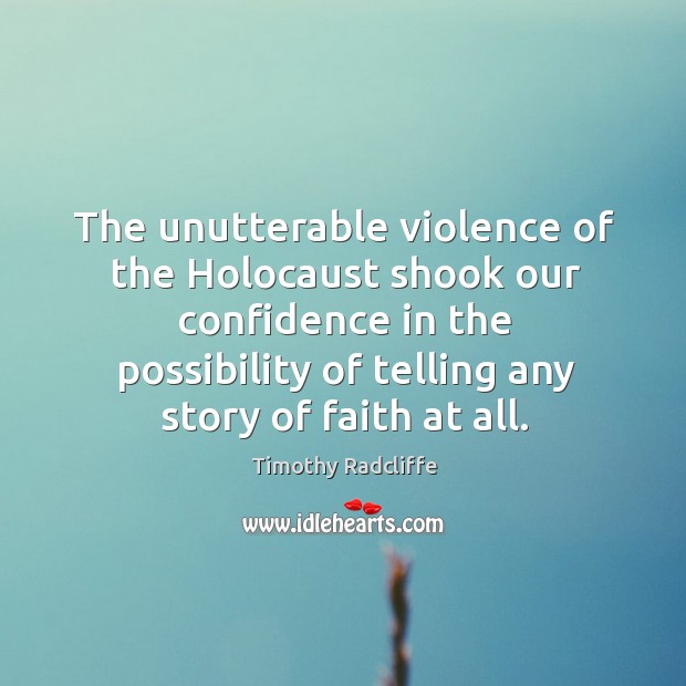 The unutterable violence of the holocaust shook our confidence in the possibility of telling any story of faith at all. Timothy Radcliffe Picture Quote