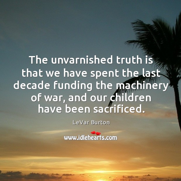 The unvarnished truth is that we have spent the last decade funding the machinery of war LeVar Burton Picture Quote