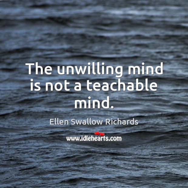 The unwilling mind is not a teachable mind. Ellen Swallow Richards Picture Quote