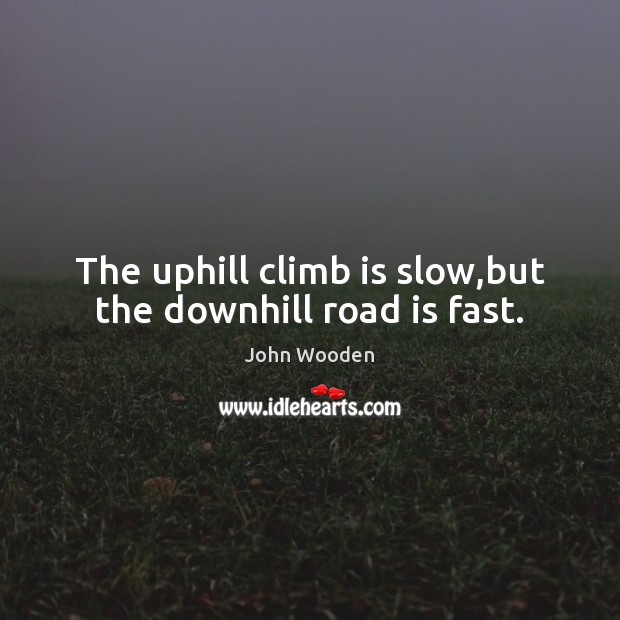The uphill climb is slow,but the downhill road is fast. John Wooden Picture Quote