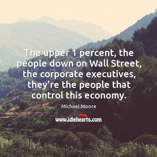 The upper 1 percent, the people down on Wall Street, the corporate executives, Michael Moore Picture Quote