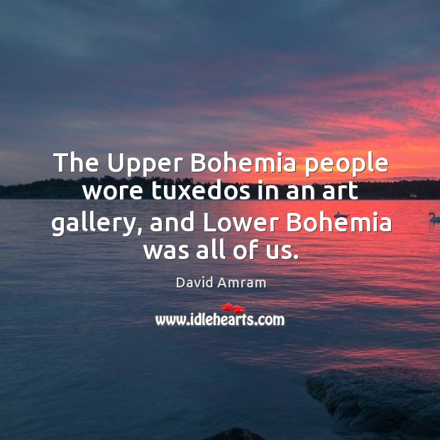 The upper bohemia people wore tuxedos in an art gallery, and lower bohemia was all of us. Image