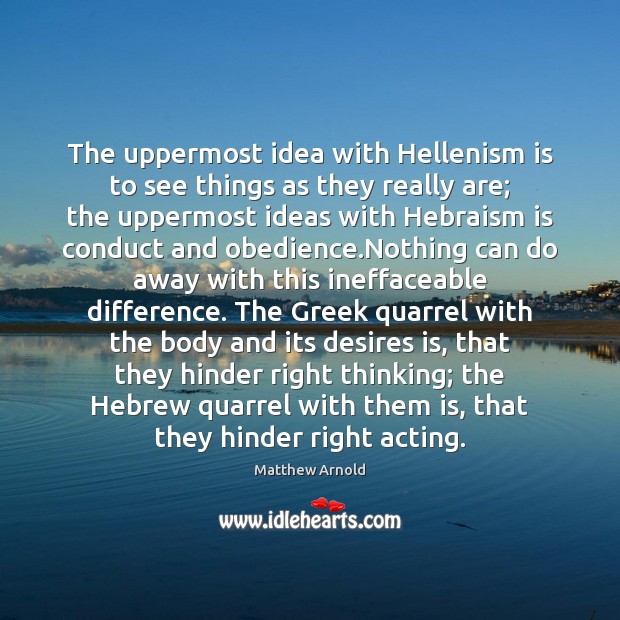 The uppermost idea with Hellenism is to see things as they really Matthew Arnold Picture Quote