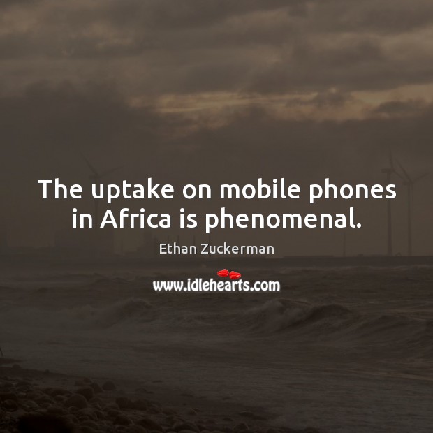 The uptake on mobile phones in Africa is phenomenal. Ethan Zuckerman Picture Quote