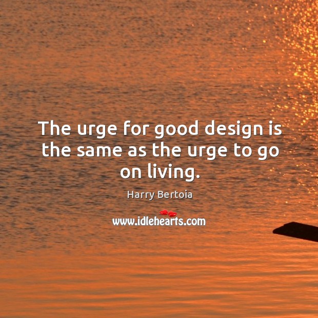 The urge for good design is the same as the urge to go on living. Design Quotes Image