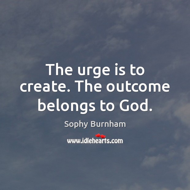 The urge is to create. The outcome belongs to God. Sophy Burnham Picture Quote