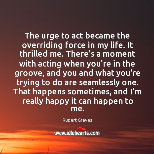 The urge to act became the overriding force in my life. It Rupert Graves Picture Quote