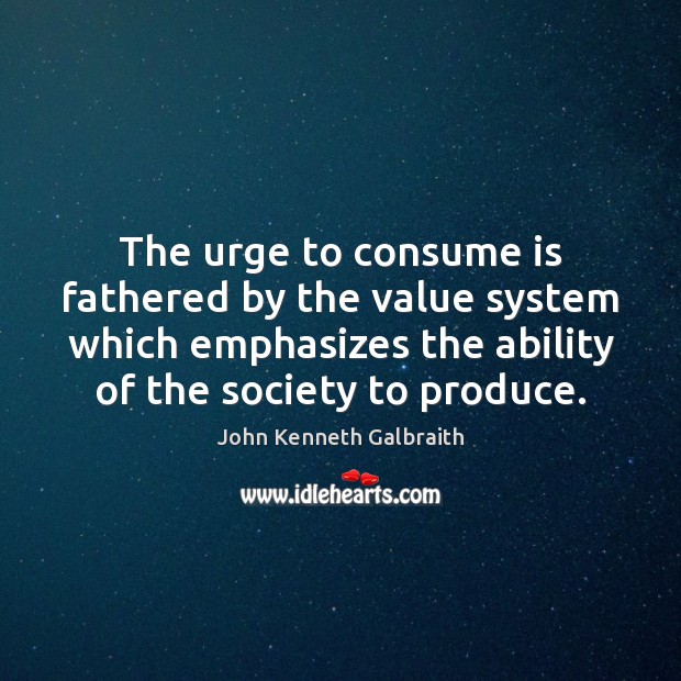The urge to consume is fathered by the value system which emphasizes John Kenneth Galbraith Picture Quote