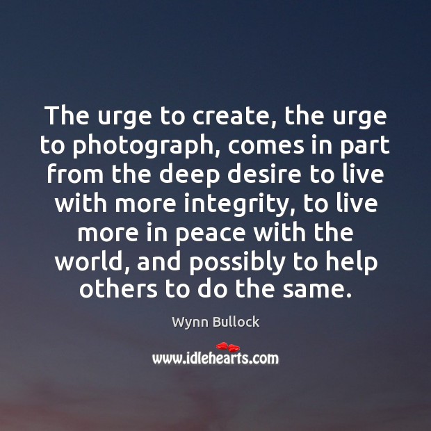 The urge to create, the urge to photograph, comes in part from Wynn Bullock Picture Quote