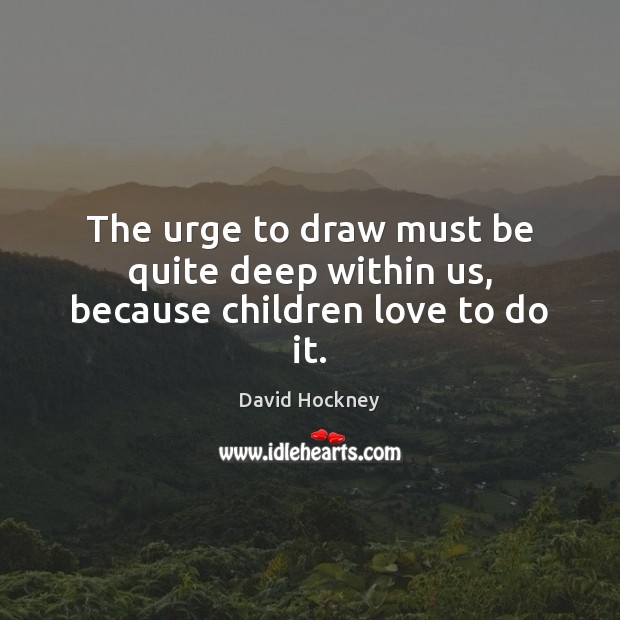 The urge to draw must be quite deep within us, because children love to do it. David Hockney Picture Quote