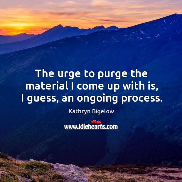 The urge to purge the material I come up with is, I guess, an ongoing process. Kathryn Bigelow Picture Quote