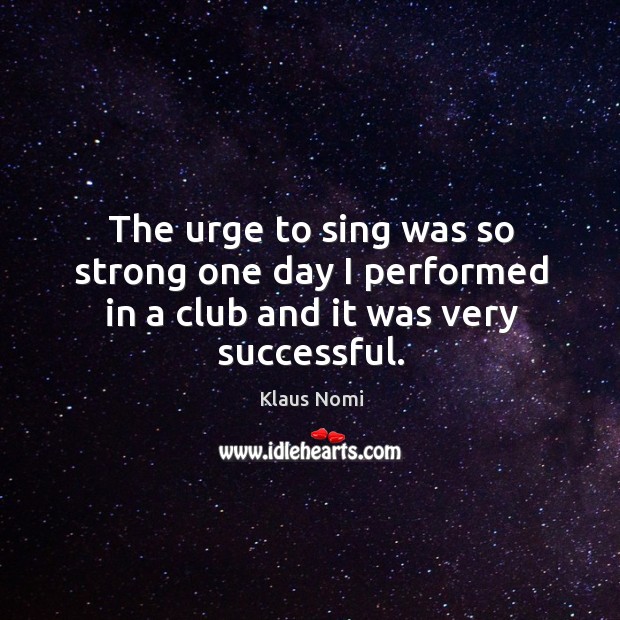 The urge to sing was so strong one day I performed in a club and it was very successful. Klaus Nomi Picture Quote