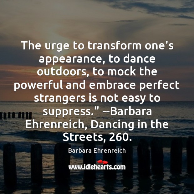 The urge to transform one’s appearance, to dance outdoors, to mock the Barbara Ehrenreich Picture Quote