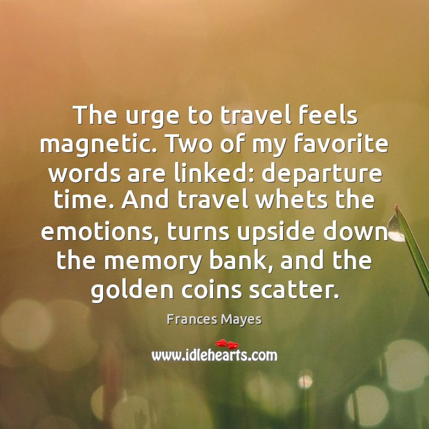 The urge to travel feels magnetic. Two of my favorite words are Frances Mayes Picture Quote
