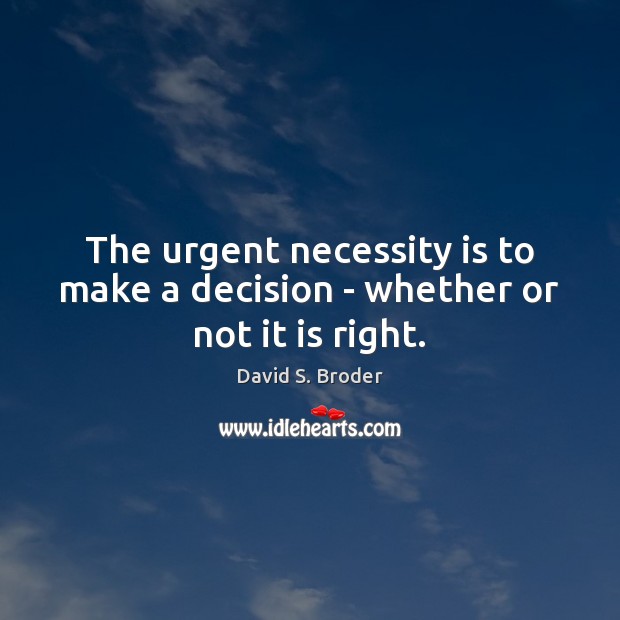 The urgent necessity is to make a decision – whether or not it is right. David S. Broder Picture Quote