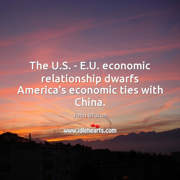 The U.S. – E.U. economic relationship dwarfs America’s economic ties with China. John Bruton Picture Quote