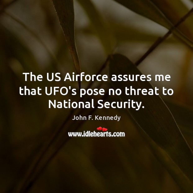The US Airforce assures me that UFO’s pose no threat to National Security. John F. Kennedy Picture Quote